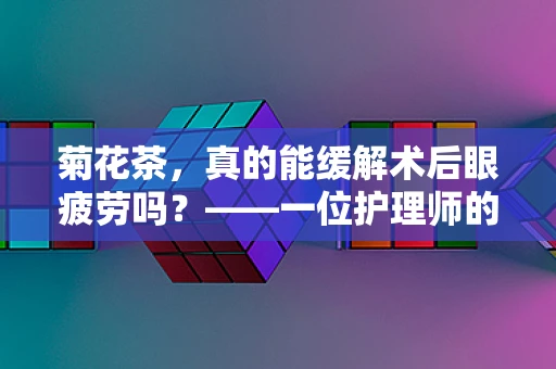 菊花茶，真的能缓解术后眼疲劳吗？——一位护理师的专业视角