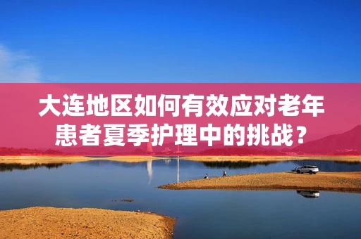 大连地区如何有效应对老年患者夏季护理中的挑战？