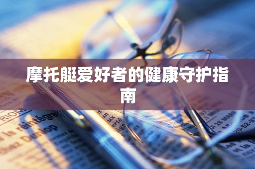 摩托艇爱好者的健康守护指南