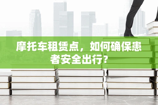摩托车租赁点，如何确保患者安全出行？