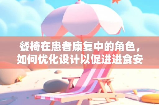 餐椅在患者康复中的角色，如何优化设计以促进进食安全与舒适？