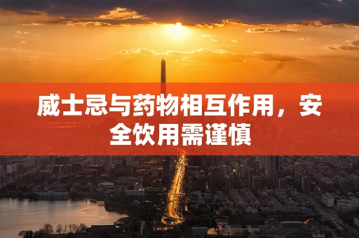 威士忌与药物相互作用，安全饮用需谨慎