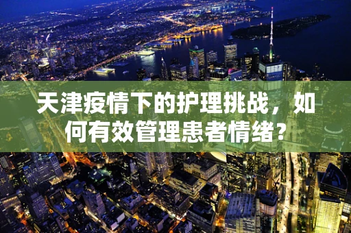 天津疫情下的护理挑战，如何有效管理患者情绪？