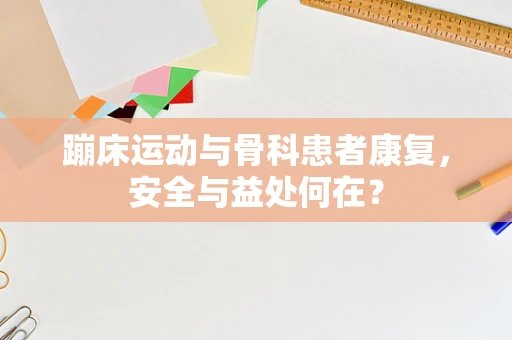 蹦床运动与骨科患者康复，安全与益处何在？