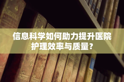 信息科学如何助力提升医院护理效率与质量？