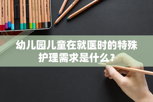 幼儿园儿童在就医时的特殊护理需求是什么？