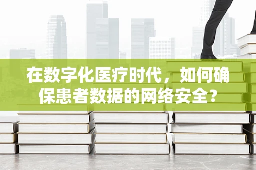 在数字化医疗时代，如何确保患者数据的网络安全？