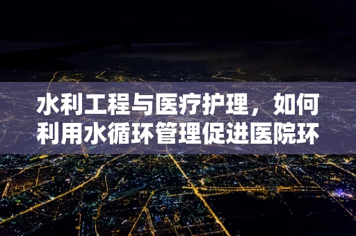 水利工程与医疗护理，如何利用水循环管理促进医院环境卫生？
