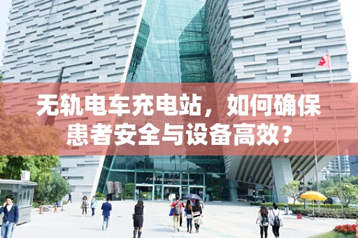 无轨电车充电站，如何确保患者安全与设备高效？