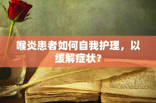 喉炎患者如何自我护理，以缓解症状？