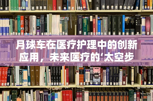 月球车在医疗护理中的创新应用，未来医疗的‘太空步’？