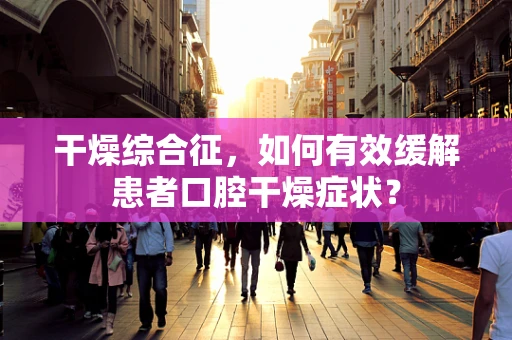干燥综合征，如何有效缓解患者口腔干燥症状？