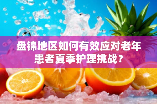 盘锦地区如何有效应对老年患者夏季护理挑战？