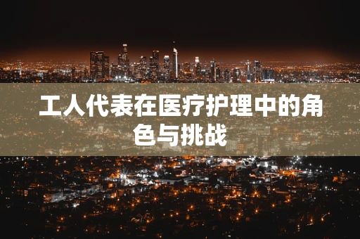 工人代表在医疗护理中的角色与挑战
