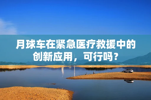 月球车在紧急医疗救援中的创新应用，可行吗？