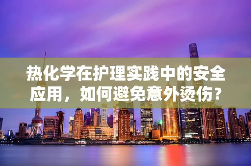 热化学在护理实践中的安全应用，如何避免意外烫伤？