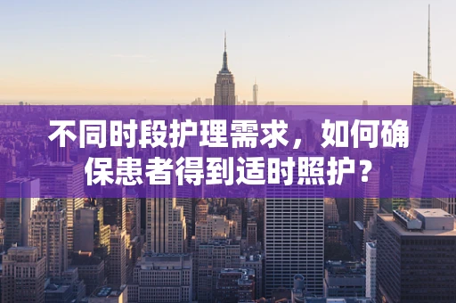 不同时段护理需求，如何确保患者得到适时照护？