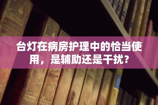 台灯在病房护理中的恰当使用，是辅助还是干扰？
