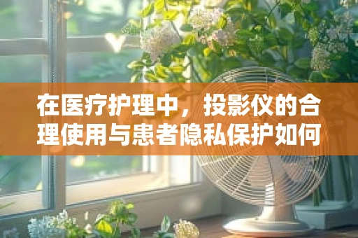 在医疗护理中，投影仪的合理使用与患者隐私保护如何平衡？