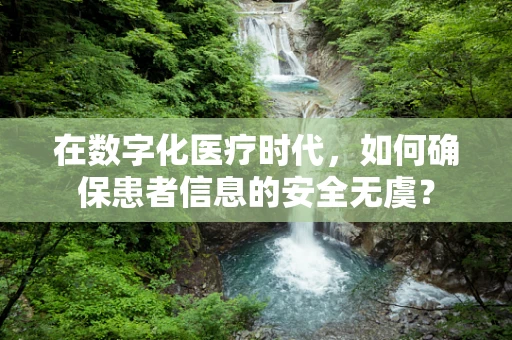 在数字化医疗时代，如何确保患者信息的安全无虞？