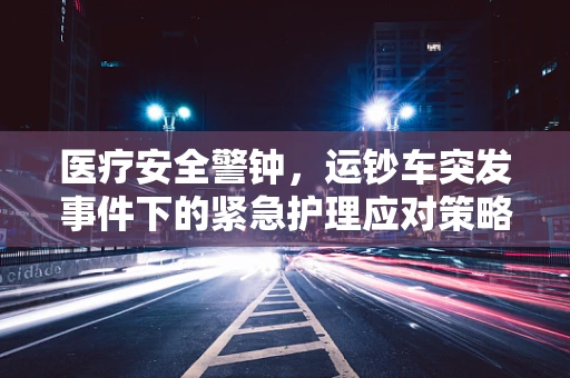 医疗安全警钟，运钞车突发事件下的紧急护理应对策略