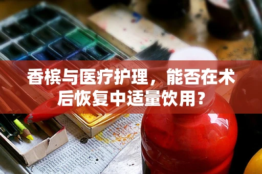 香槟与医疗护理，能否在术后恢复中适量饮用？