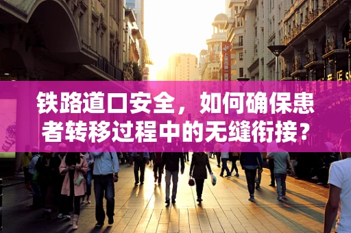 铁路道口安全，如何确保患者转移过程中的无缝衔接？