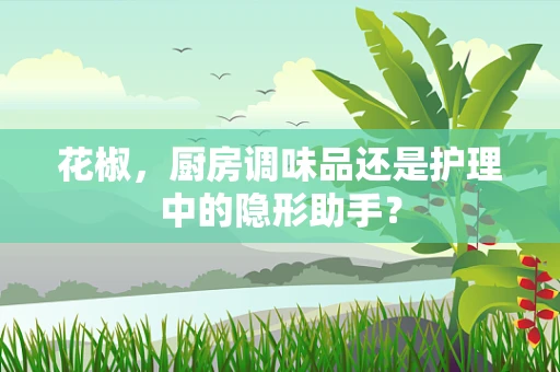 花椒，厨房调味品还是护理中的隐形助手？