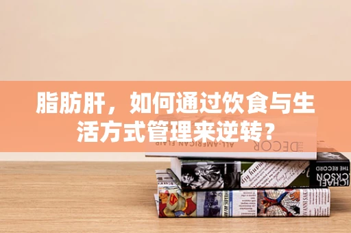 脂肪肝，如何通过饮食与生活方式管理来逆转？