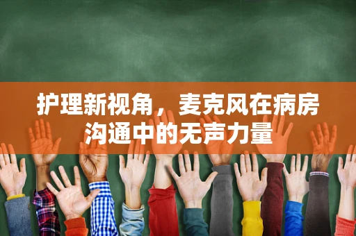 护理新视角，麦克风在病房沟通中的无声力量