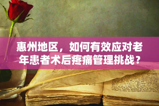 惠州地区，如何有效应对老年患者术后疼痛管理挑战？