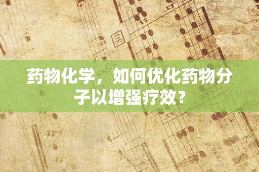 药物化学，如何优化药物分子以增强疗效？