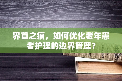 界首之痛，如何优化老年患者护理的边界管理？