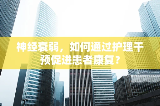 神经衰弱，如何通过护理干预促进患者康复？