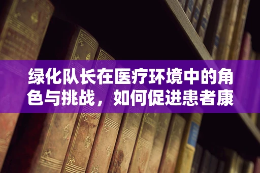 绿化队长在医疗环境中的角色与挑战，如何促进患者康复？