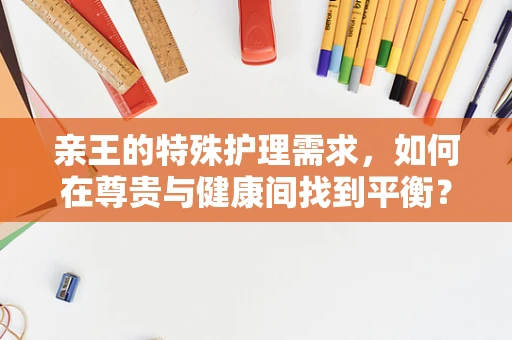 亲王的特殊护理需求，如何在尊贵与健康间找到平衡？