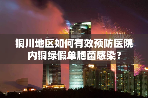 铜川地区如何有效预防医院内铜绿假单胞菌感染？