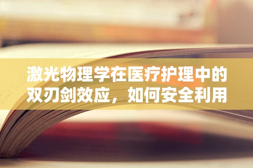 激光物理学在医疗护理中的双刃剑效应，如何安全利用其能量？