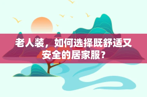 老人装，如何选择既舒适又安全的居家服？