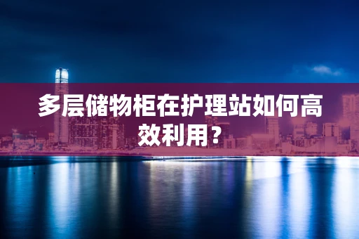多层储物柜在护理站如何高效利用？