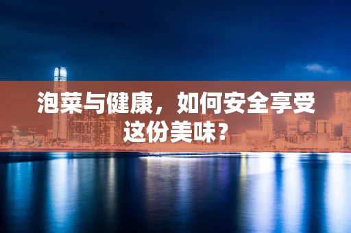 泡菜与健康，如何安全享受这份美味？