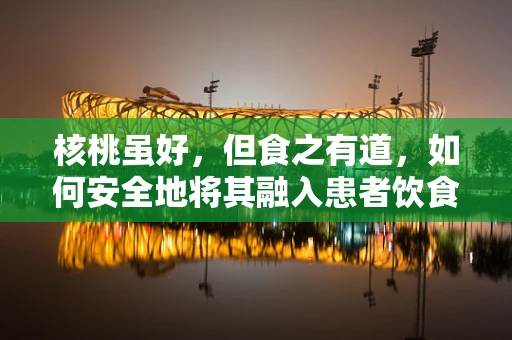 核桃虽好，但食之有道，如何安全地将其融入患者饮食计划？