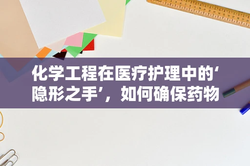 化学工程在医疗护理中的‘隐形之手’，如何确保药物配制的精准与安全？