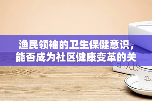 渔民领袖的卫生保健意识，能否成为社区健康变革的关键？