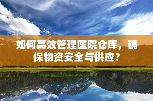 如何高效管理医院仓库，确保物资安全与供应？