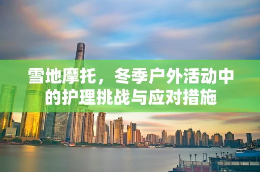 雪地摩托，冬季户外活动中的护理挑战与应对措施