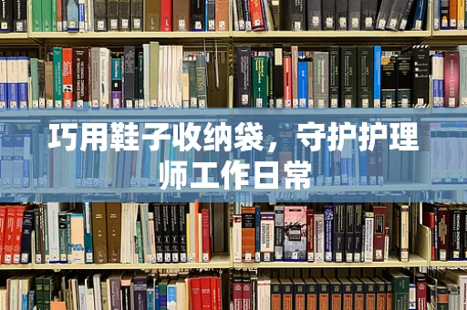 巧用鞋子收纳袋，守护护理师工作日常
