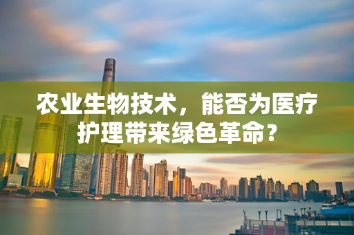 农业生物技术，能否为医疗护理带来绿色革命？