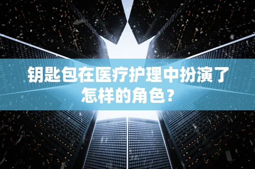 钥匙包在医疗护理中扮演了怎样的角色？