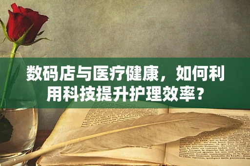 数码店与医疗健康，如何利用科技提升护理效率？